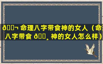 🐬 命理八字带食神的女人（命理八字带食 🌸 神的女人怎么样）